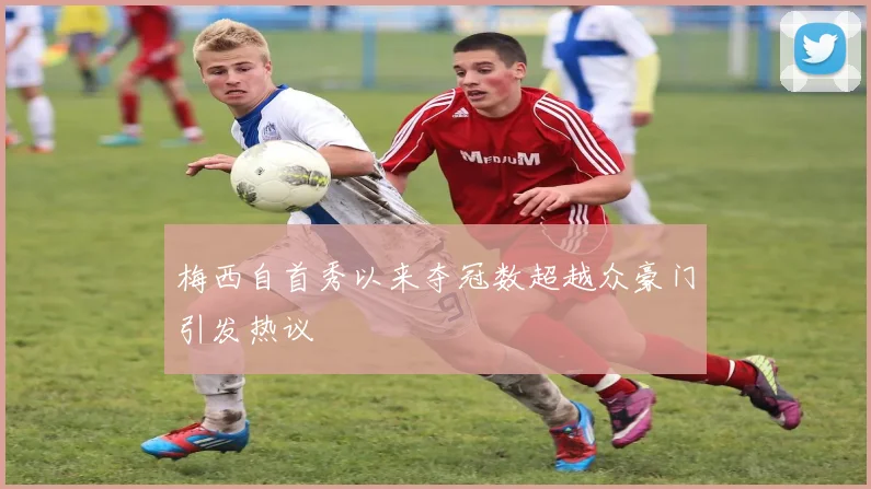 梅西自首秀以来夺冠数超越众豪门引发热议