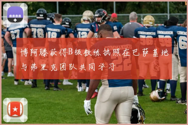 博阿滕获得B级教练执照在巴萨基地与弗里克团队共同学习