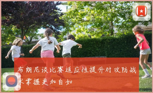 布朗尼谈比赛适应性提升对攻防战术掌握更加自如