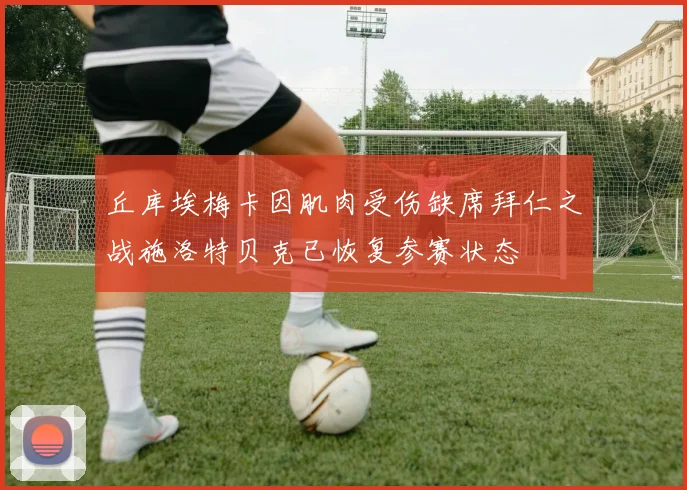 丘库埃梅卡因肌肉受伤缺席拜仁之战施洛特贝克已恢复参赛状态