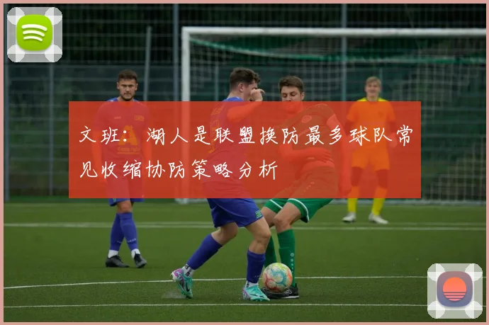 文班：湖人是联盟换防最多球队常见收缩协防策略分析
