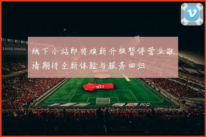 线下小站即将焕新升级暂停营业敬请期待全新体验与服务回归