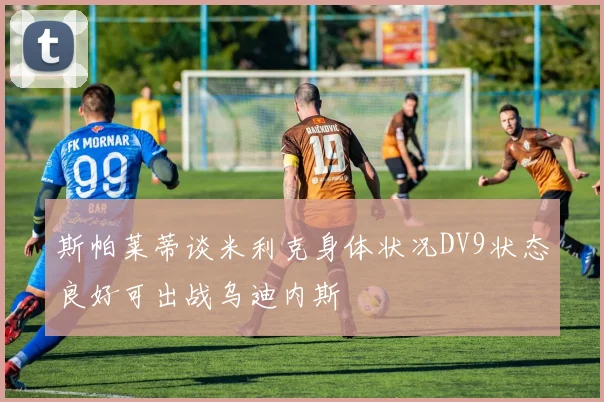 斯帕莱蒂谈米利克身体状况DV9状态良好可出战乌迪内斯