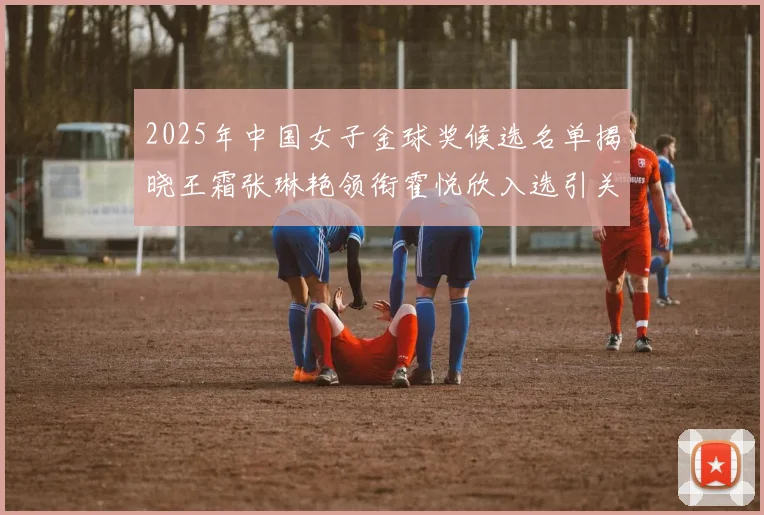 2025年中国女子金球奖候选名单揭晓王霜张琳艳领衔霍悦欣入选引关注