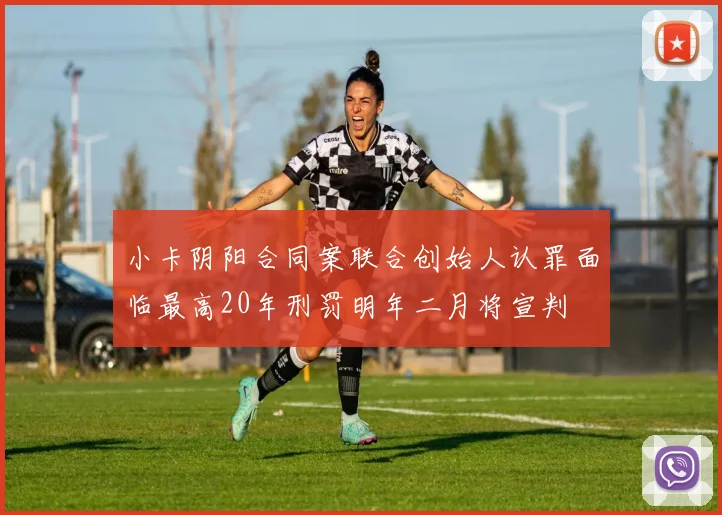 小卡阴阳合同案联合创始人认罪面临最高20年刑罚明年二月将宣判