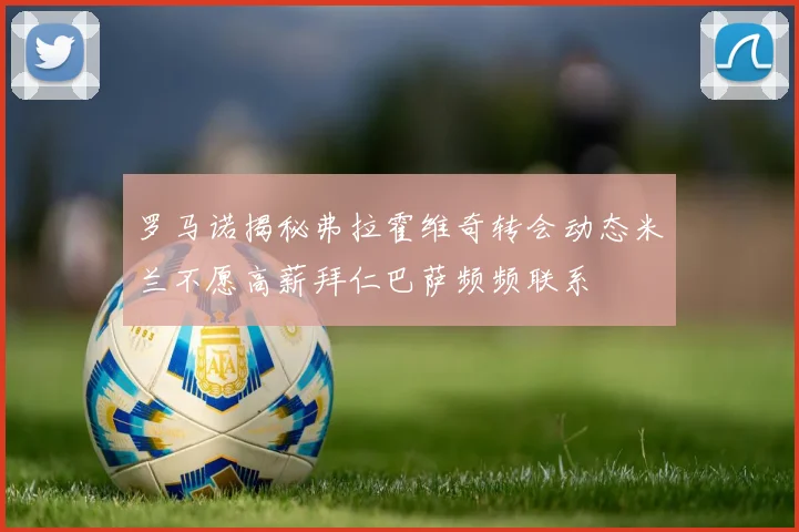 罗马诺揭秘弗拉霍维奇转会动态米兰不愿高薪拜仁巴萨频频联系