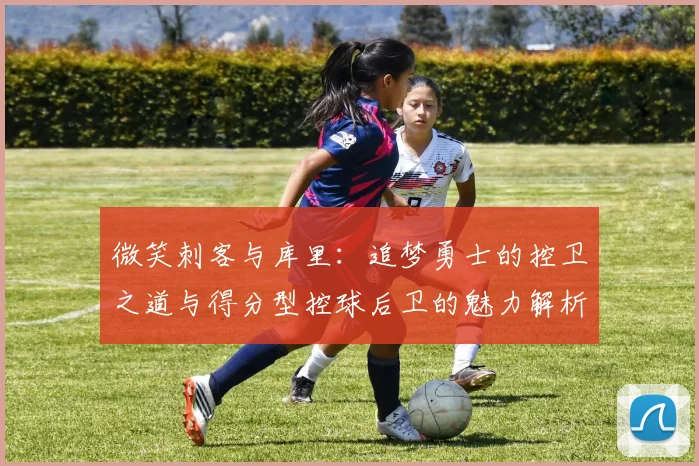 微笑刺客与库里：追梦勇士的控卫之道与得分型控球后卫的魅力解析
