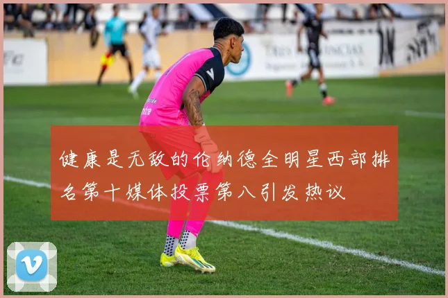 健康是无敌的伦纳德全明星西部排名第十媒体投票第八引发热议