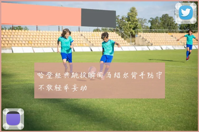 哈登经典跳投瞬间马绍尔背手防守不敢轻举妄动