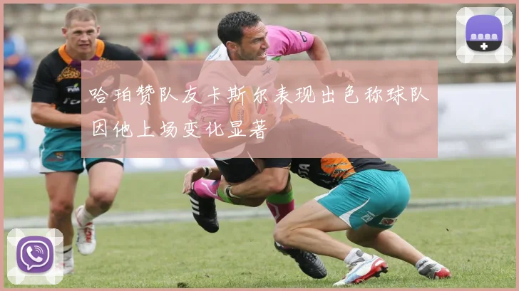 哈珀赞队友卡斯尔表现出色称球队因他上场变化显著