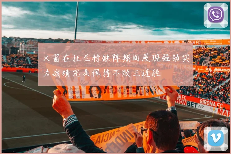 火箭在杜兰特缺阵期间展现强劲实力战绩完美保持不败三连胜