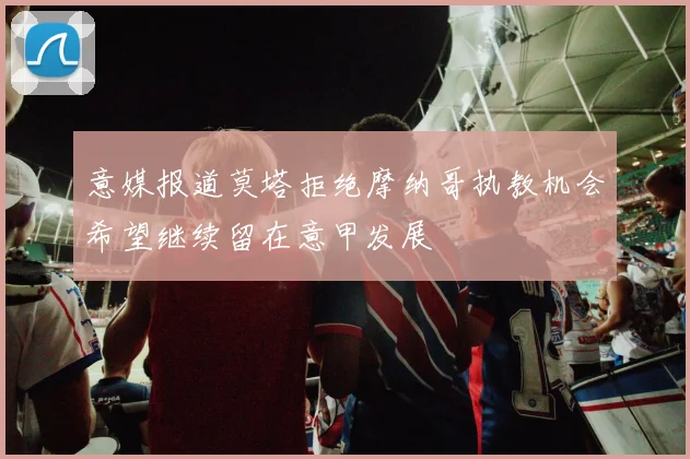 意媒报道莫塔拒绝摩纳哥执教机会希望继续留在意甲发展