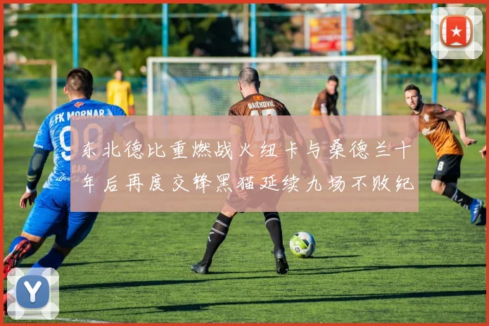 东北德比重燃战火纽卡与桑德兰十年后再度交锋黑猫延续九场不败纪录