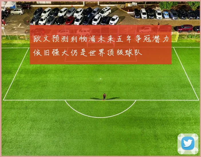 欧文预测利物浦未来五年争冠潜力依旧强大仍是世界顶级球队