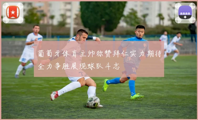 葡萄牙体育主帅称赞拜仁实力期待全力争胜展现球队斗志