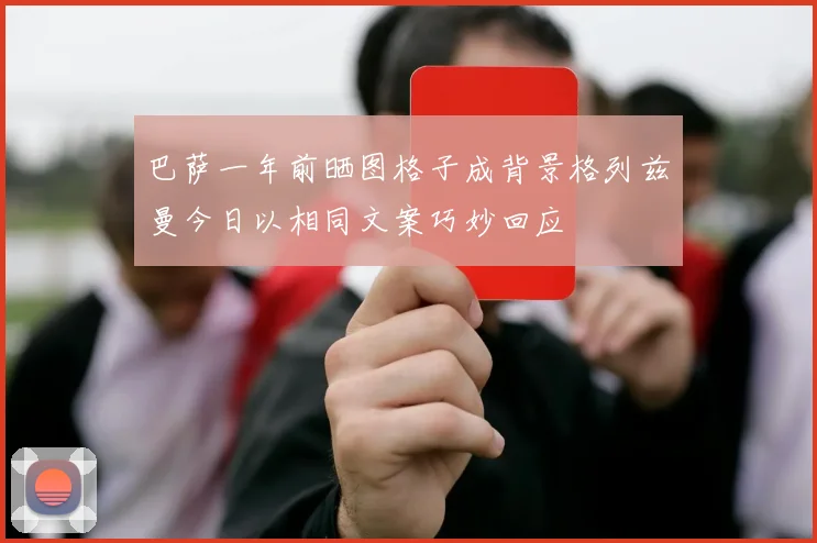 巴萨一年前晒图格子成背景格列兹曼今日以相同文案巧妙回应