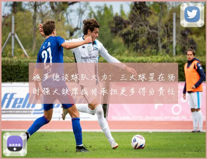 施罗德谈球队火力：三大球星在场时强大缺席我将承担更多得分责任