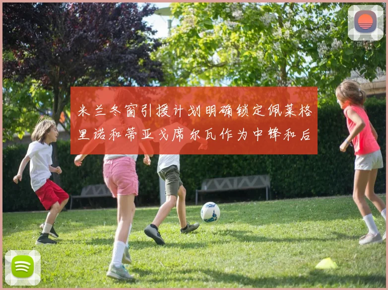 米兰冬窗引援计划明确锁定佩莱格里诺和蒂亚戈席尔瓦作为中锋和后卫目标