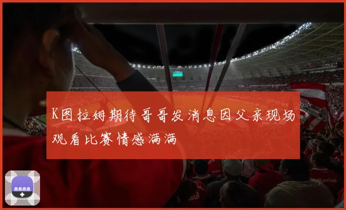 K图拉姆期待哥哥发消息因父亲现场观看比赛情感满满