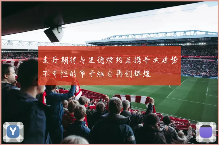 麦丹期待与里德续约后携手共进势不可挡的华子组合再创辉煌