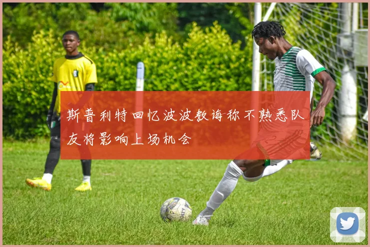 斯普利特回忆波波教诲称不熟悉队友将影响上场机会