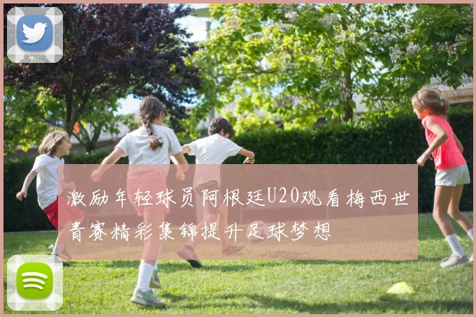 激励年轻球员阿根廷U20观看梅西世青赛精彩集锦提升足球梦想