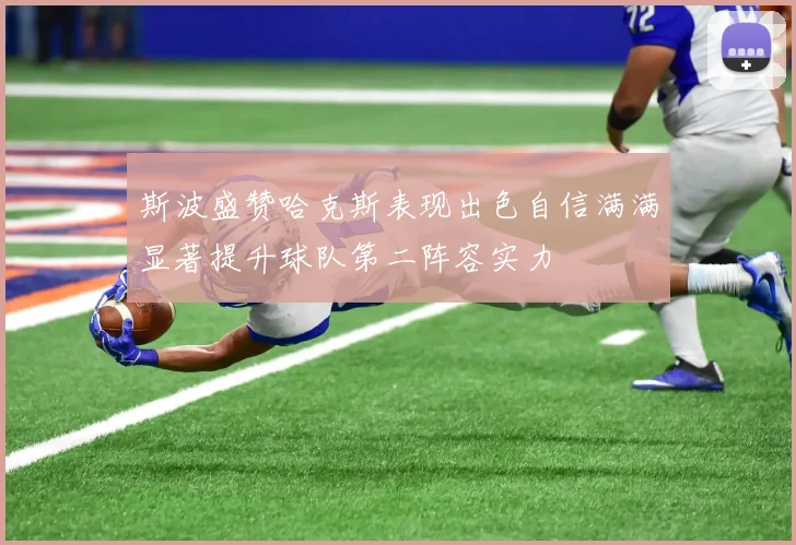 斯波盛赞哈克斯表现出色自信满满显著提升球队第二阵容实力