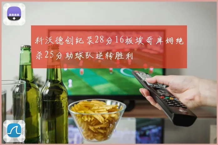 科沃德创纪录28分16板埃奇库姆绝杀25分助球队逆转胜利