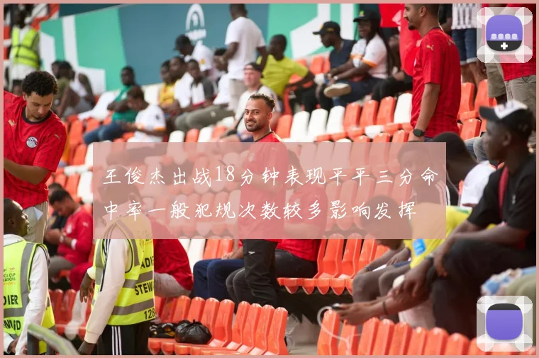 王俊杰出战18分钟表现平平三分命中率一般犯规次数较多影响发挥