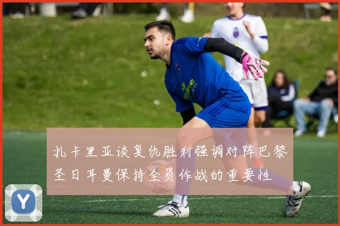 扎卡里亚谈复仇胜利强调对阵巴黎圣日耳曼保持全员作战的重要性