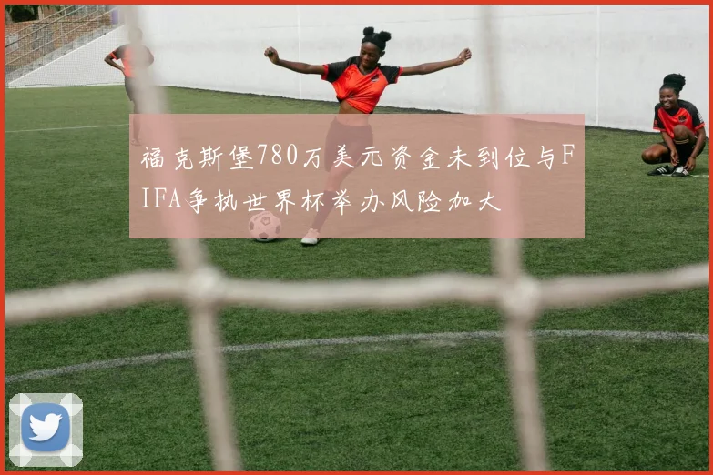 福克斯堡780万美元资金未到位与FIFA争执世界杯举办风险加大
