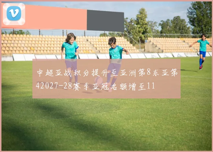 中超亚战积分提升至亚洲第8东亚第42027-28赛季亚冠名额增至11