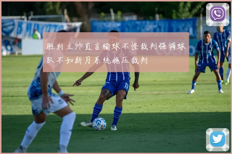 胜利主帅直言输球不怪裁判强调球队不如新月系统施压裁判