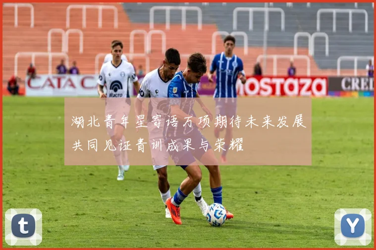 湖北青年星寄语万项期待未来发展共同见证青训成果与荣耀