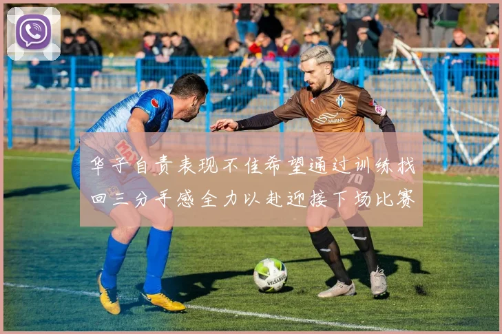 华子自责表现不佳希望通过训练找回三分手感全力以赴迎接下场比赛