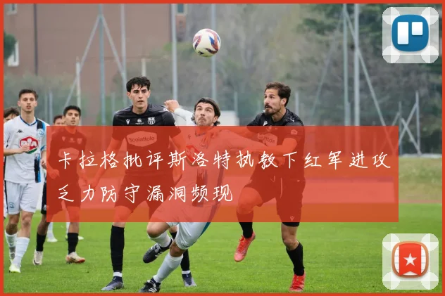 卡拉格批评斯洛特执教下红军进攻乏力防守漏洞频现