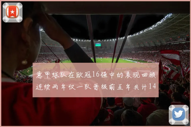 意甲球队在欧冠16强中的表现回顾连续两年仅一队晋级前五年共计14队