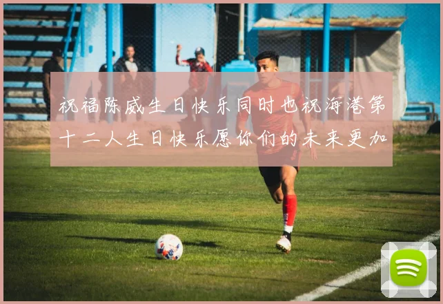 祝福陈威生日快乐同时也祝海港第十二人生日快乐愿你们的未来更加辉煌