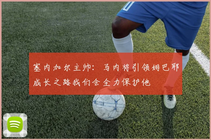 塞内加尔主帅：马内将引领姆巴耶成长之路我们会全力保护他