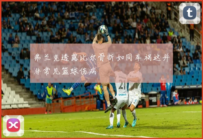 弗兰克透露比尔骨折如同车祸这并非常见篮球伤病