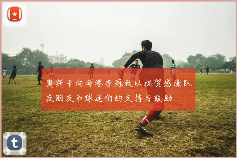 奥斯卡向海港夺冠致以祝贺感谢队友朋友和球迷们的支持与鼓励