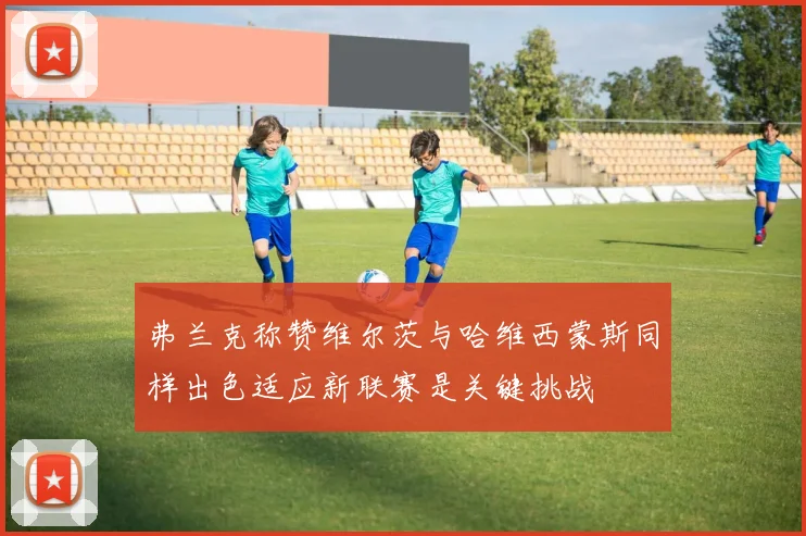 弗兰克称赞维尔茨与哈维西蒙斯同样出色适应新联赛是关键挑战