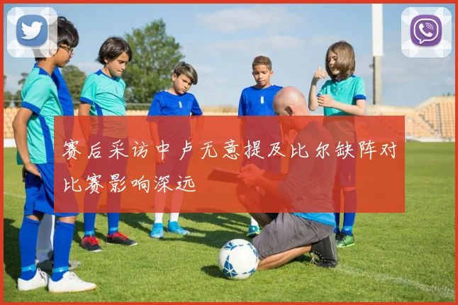 赛后采访中卢无意提及比尔缺阵对比赛影响深远