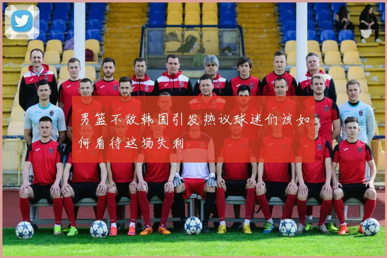 男篮不敌韩国引发热议球迷们该如何看待这场失利