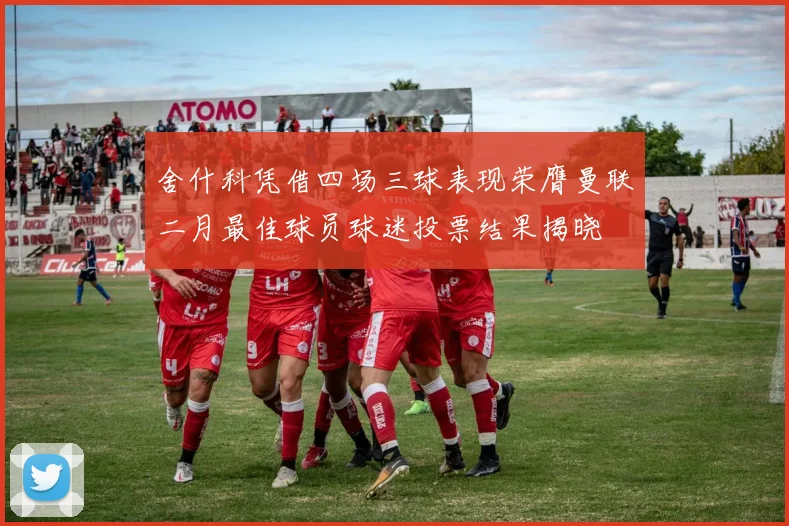 舍什科凭借四场三球表现荣膺曼联二月最佳球员球迷投票结果揭晓
